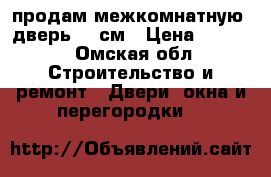 продам межкомнатную  дверь 60 см › Цена ­ 2 000 - Омская обл. Строительство и ремонт » Двери, окна и перегородки   